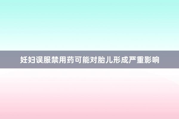 妊妇误服禁用药可能对胎儿形成严重影响