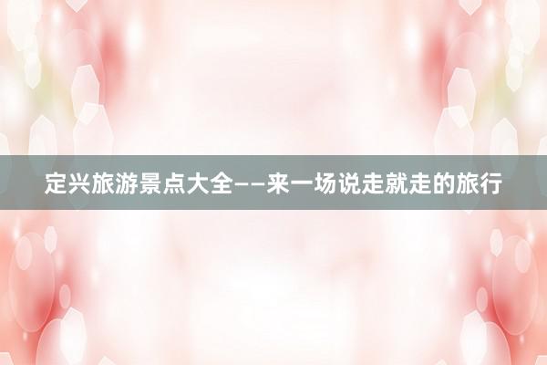 定兴旅游景点大全——来一场说走就走的旅行