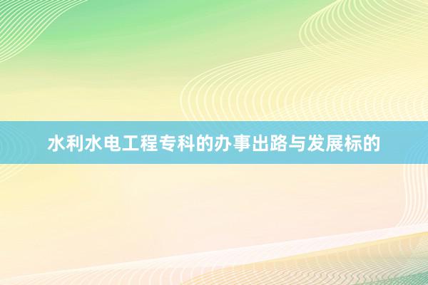 水利水电工程专科的办事出路与发展标的