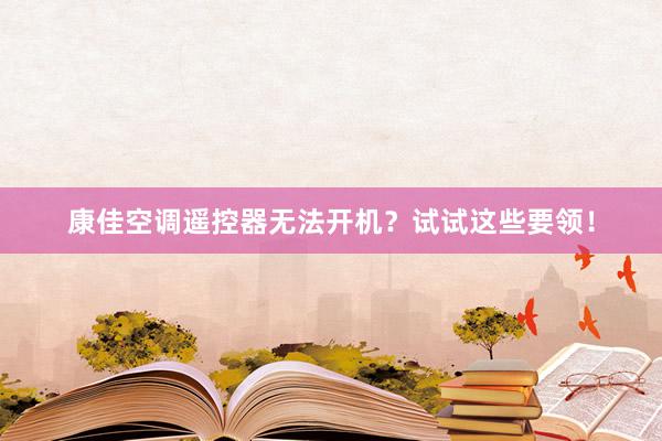 康佳空调遥控器无法开机？试试这些要领！