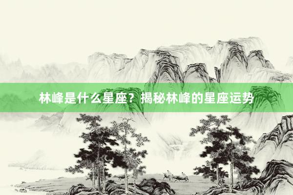 林峰是什么星座？揭秘林峰的星座运势