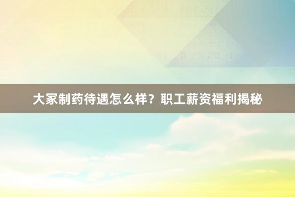 大冢制药待遇怎么样？职工薪资福利揭秘