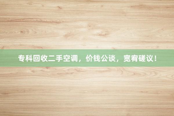 专科回收二手空调，价钱公谈，宽宥磋议！