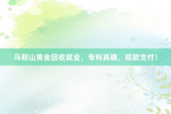 马鞍山黄金回收就业，专科真确，现款支付！