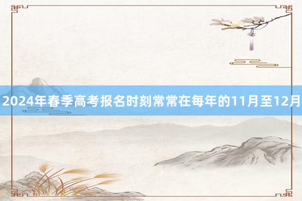 2024年春季高考报名时刻常常在每年的11月至12月