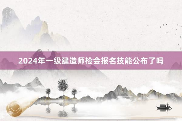 2024年一级建造师检会报名技能公布了吗